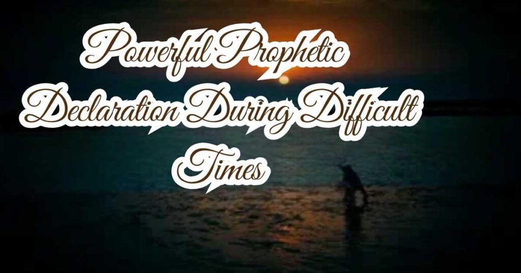 Powerful Prophetic Declaration During Difficult Times